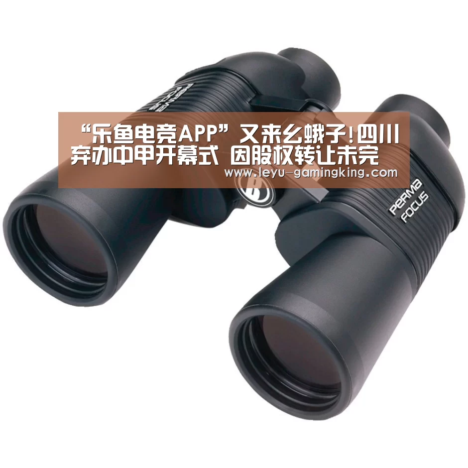 “乐鱼电竞APP”又来幺蛾子!四川弃办中甲开幕式 因股权转让未完成(图1) 乐鱼官网