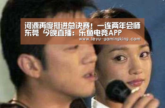 河源再度挺进总决赛!一连两年会师东莞 今晚直播:乐鱼电竞APP(图2) 乐鱼娱乐平台