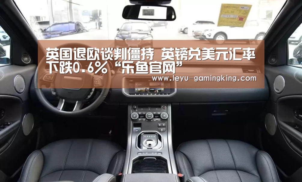 英国退欧谈判僵持 英镑兑美元汇率下跌0.6%“乐鱼官网”(图1) 乐鱼电竞APP
