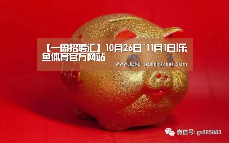 【一周招聘汇】10月26日~11月1日|乐鱼体育官方网站(图1) 乐鱼体育官方网站